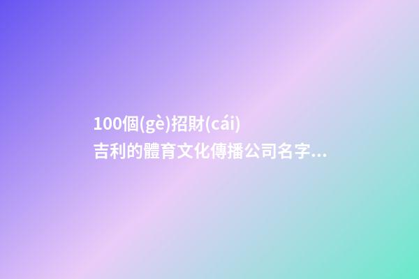 100個(gè)招財(cái)吉利的體育文化傳播公司名字 哪些寓意適應(yīng)